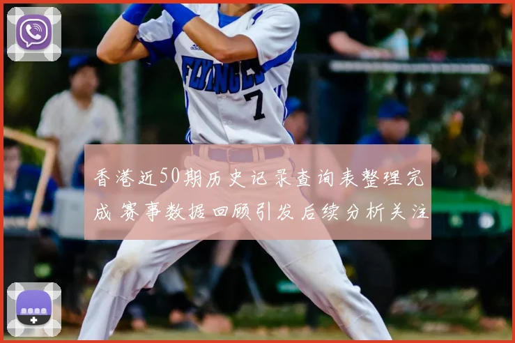 香港近50期历史记录查询表整理完成 赛事数据回顾引发后续分析关注