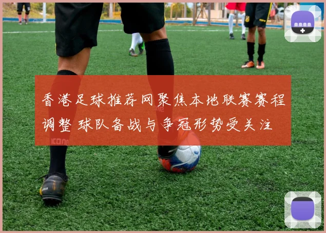 香港足球推荐网聚焦本地联赛赛程调整 球队备战与争冠形势受关注