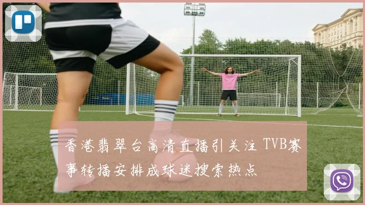 香港翡翠台高清直播引关注 TVB赛事转播安排成球迷搜索热点
