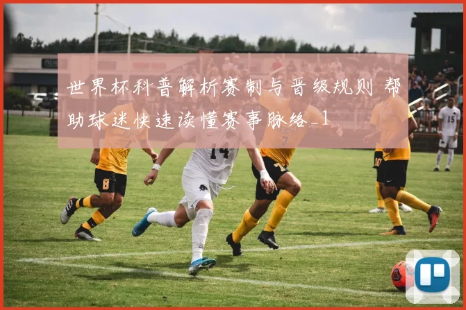 世界杯科普解析赛制与晋级规则 帮助球迷快速读懂赛事脉络_1