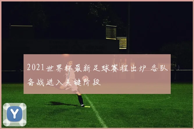 2021世界杯最新足球赛程出炉 各队备战进入关键阶段