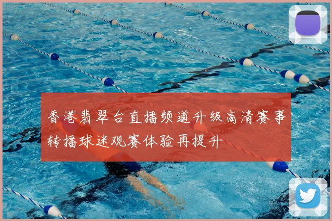 香港翡翠台直播频道升级高清赛事转播球迷观赛体验再提升