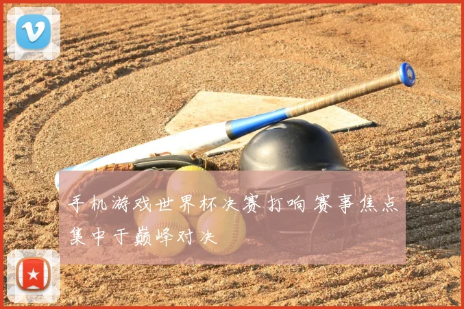 手机游戏世界杯决赛打响 赛事焦点集中于巅峰对决