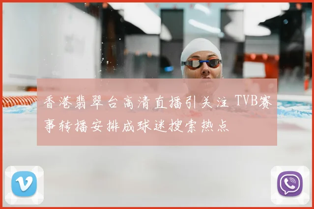 香港翡翠台高清直播引关注 TVB赛事转播安排成球迷搜索热点
