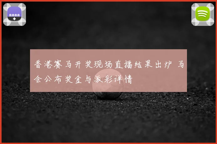 香港赛马开奖现场直播结果出炉 马会公布奖金与派彩详情
