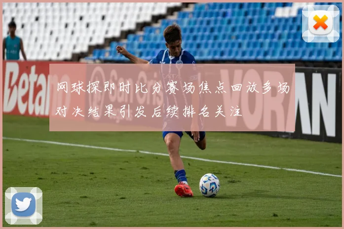 网球探即时比分赛场焦点回放多场对决结果引发后续排名关注