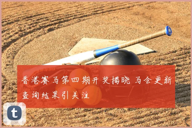 香港赛马第四期开奖揭晓 马会更新查询结果引关注