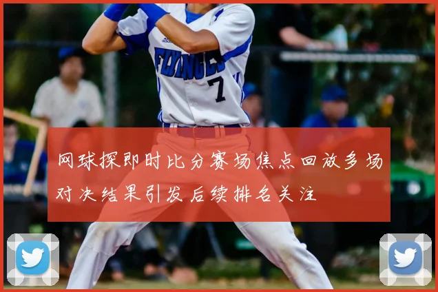 网球探即时比分赛场焦点回放多场对决结果引发后续排名关注