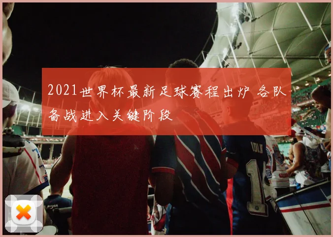 2021世界杯最新足球赛程出炉 各队备战进入关键阶段