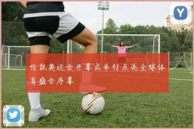 伦敦奥运会开幕式举行点亮全球体育盛会序幕