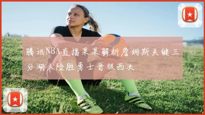 腾讯NBA直播果果解析詹姆斯关键三分湖人险胜勇士晋级西决