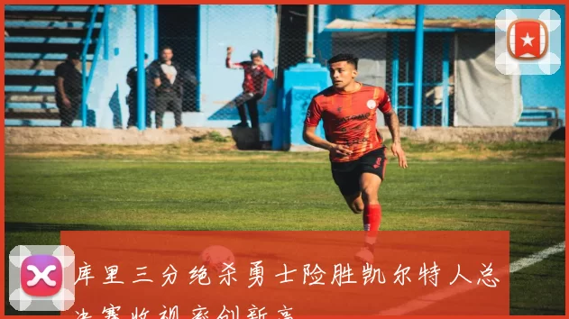 库里三分绝杀勇士险胜凯尔特人总决赛收视率创新高