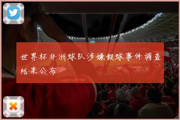 世界杯非洲球队涉嫌假球事件调查结果公布