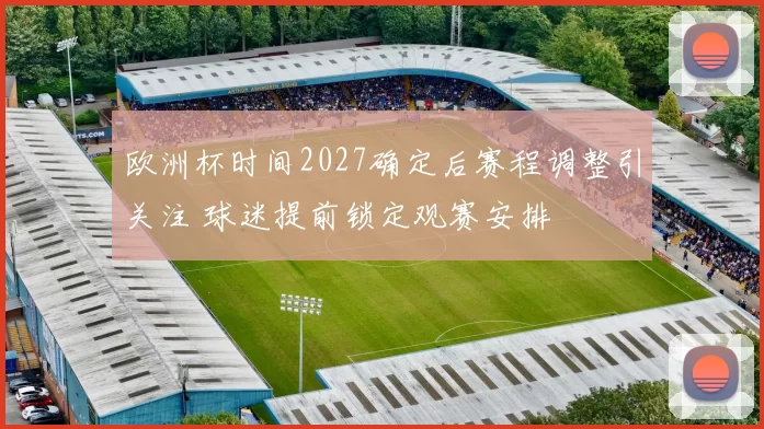欧洲杯时间2027确定后赛程调整引关注 球迷提前锁定观赛安排