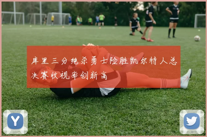 库里三分绝杀勇士险胜凯尔特人总决赛收视率创新高
