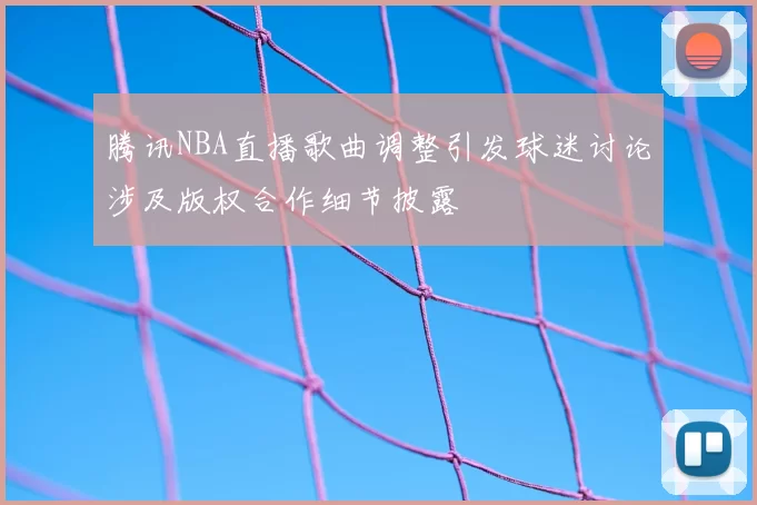 腾讯NBA直播歌曲调整引发球迷讨论涉及版权合作细节披露