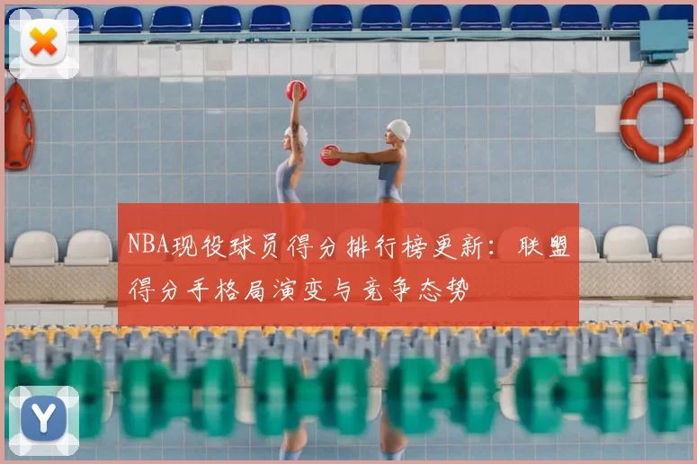 NBA现役球员得分排行榜更新：联盟得分手格局演变与竞争态势