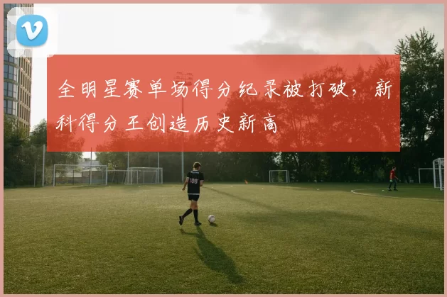 全明星赛单场得分纪录被打破，新科得分王创造历史新高