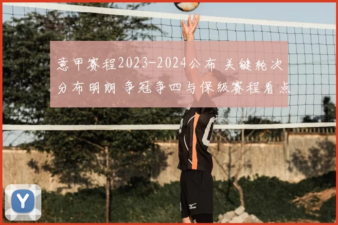 意甲赛程2023-2024公布 关键轮次分布明朗 争冠争四与保级赛程看点足
