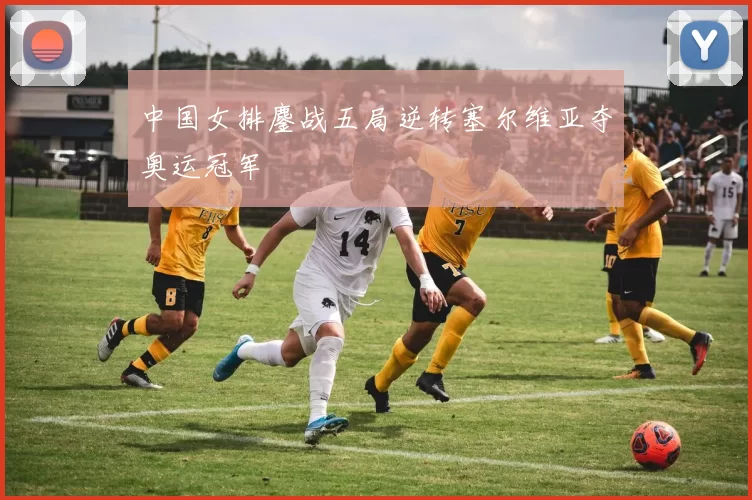 中国女排鏖战五局逆转塞尔维亚夺奥运冠军