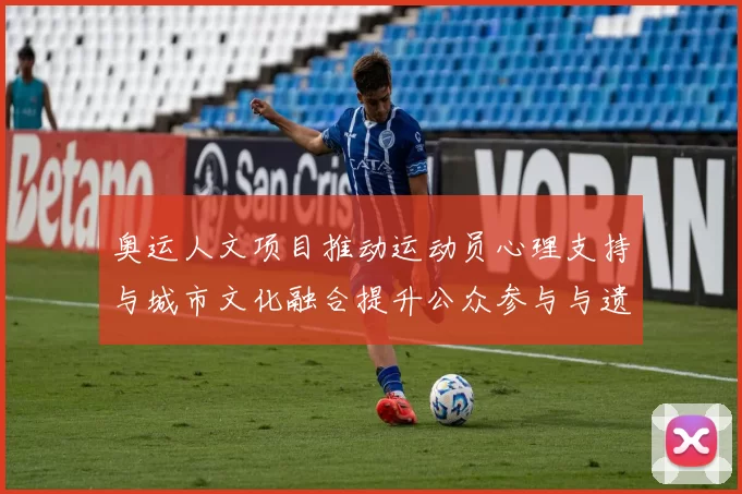 奥运人文项目推动运动员心理支持与城市文化融合提升公众参与与遗产价值