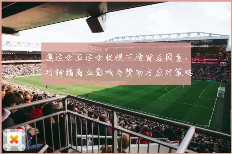 奥运会亚运会收视下滑背后因素、对转播商业影响与赞助方应对策略