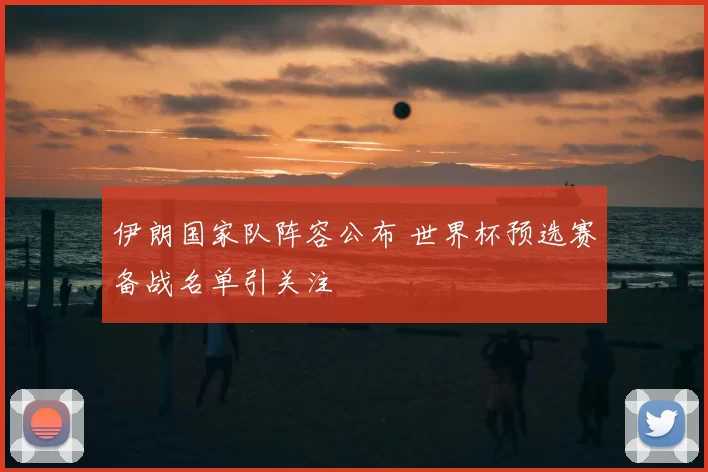 伊朗国家队阵容公布 世界杯预选赛备战名单引关注