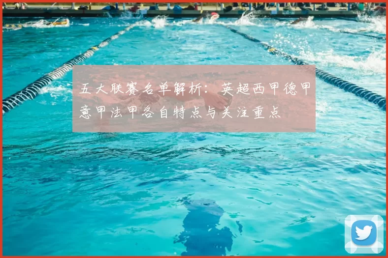 五大联赛名单解析：英超西甲德甲意甲法甲各自特点与关注重点