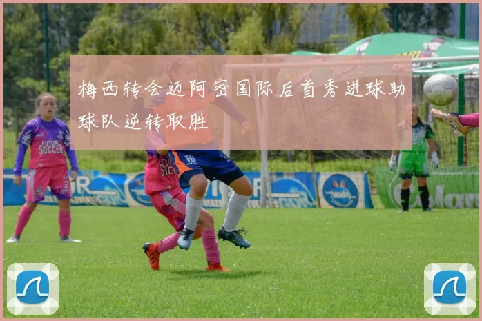 梅西转会迈阿密国际后首秀进球助球队逆转取胜