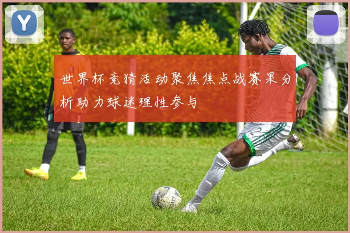 世界杯竞猜活动聚焦焦点战赛果分析助力球迷理性参与