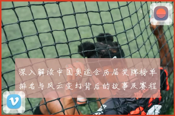 深入解读中国奥运会历届奖牌榜单排名与风云变幻背后的故事及赛程