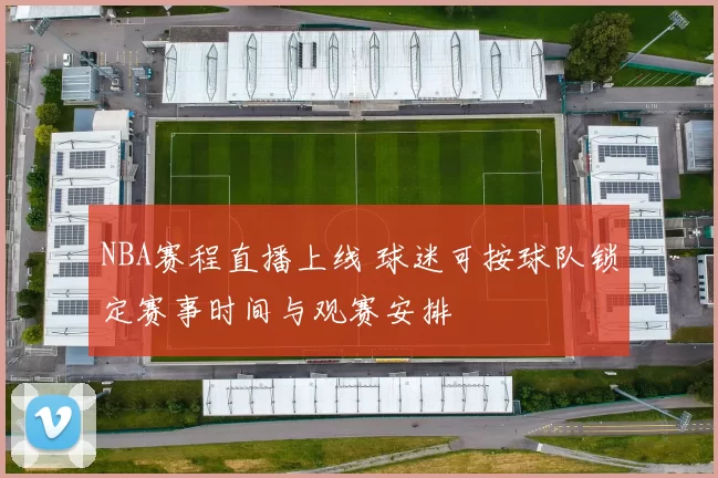 NBA赛程直播上线 球迷可按球队锁定赛事时间与观赛安排