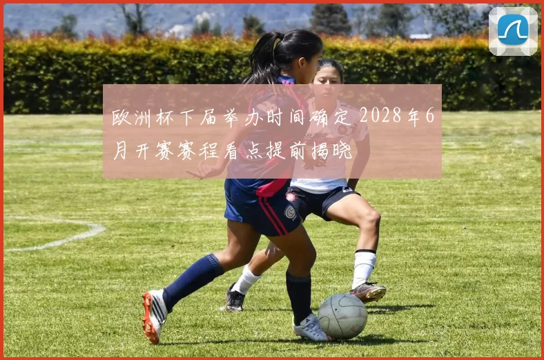 欧洲杯下届举办时间确定 2028年6月开赛赛程看点提前揭晓