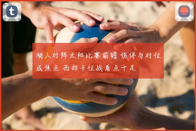 湖人对阵太阳比赛前瞻 伤停与对位成焦点 西部卡位战看点十足