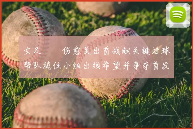 女足玥玥伤愈复出首战献关键进球帮队稳住小组出线希望并争夺首发位置