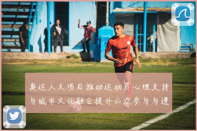 奥运人文项目推动运动员心理支持与城市文化融合提升公众参与与遗产价值