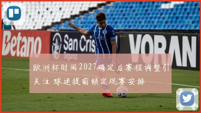 欧洲杯时间2027确定后赛程调整引关注 球迷提前锁定观赛安排