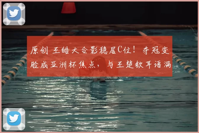 原创 王皓大合影稳居C位!夺冠变脸成亚洲杯焦点,与王楚钦耳语满含深情