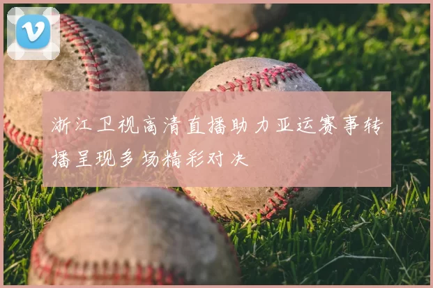 浙江卫视高清直播助力亚运赛事转播呈现多场精彩对决