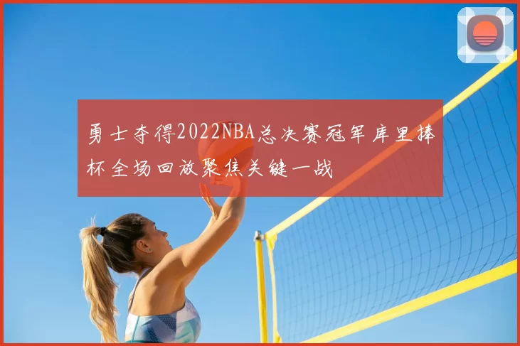 勇士夺得2022NBA总决赛冠军库里捧杯全场回放聚焦关键一战