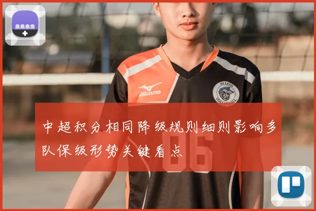 中超积分相同降级规则细则影响多队保级形势关键看点