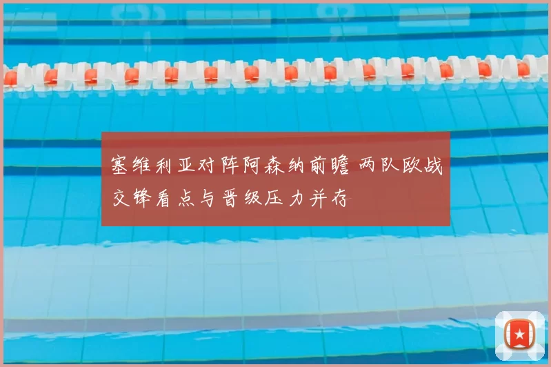 塞维利亚对阵阿森纳前瞻 两队欧战交锋看点与晋级压力并存