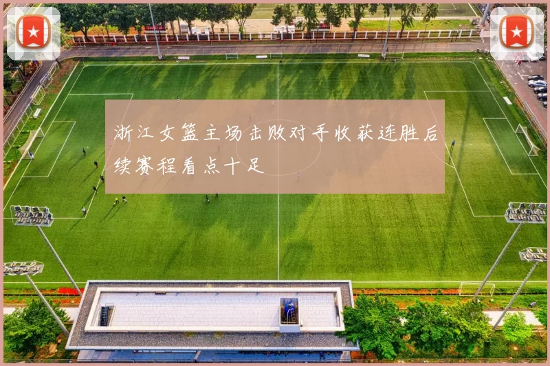 浙江女篮主场击败对手收获连胜后续赛程看点十足