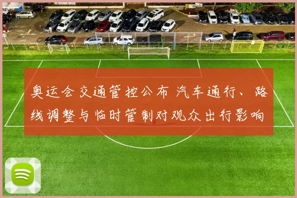 奥运会交通管控公布 汽车通行、路线调整与临时管制对观众出行影响解读