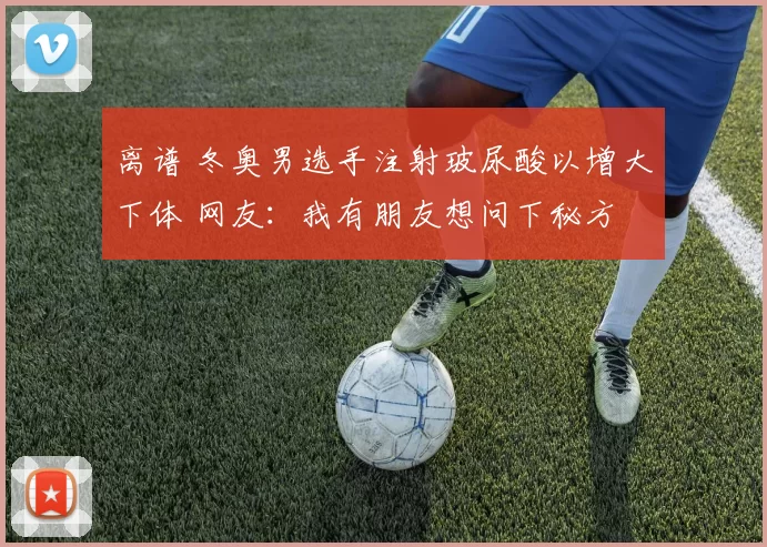 离谱 冬奥男选手注射玻尿酸以增大下体 网友：我有朋友想问下秘方