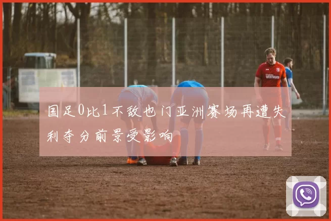 国足0比1不敌也门亚洲赛场再遭失利夺分前景受影响