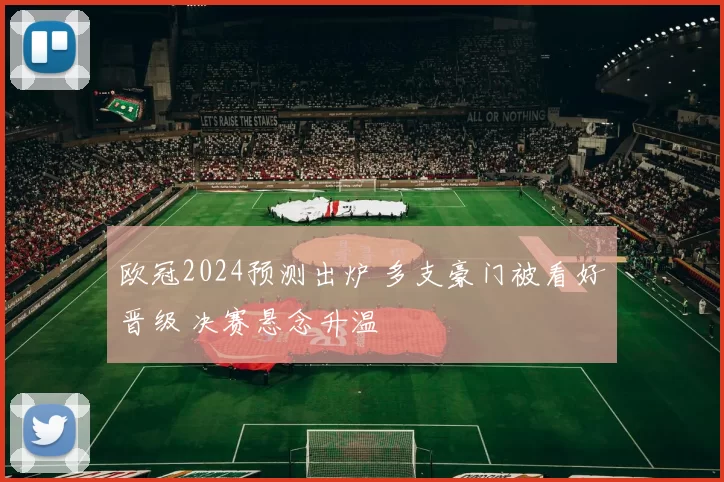 欧冠2024预测出炉 多支豪门被看好晋级 决赛悬念升温