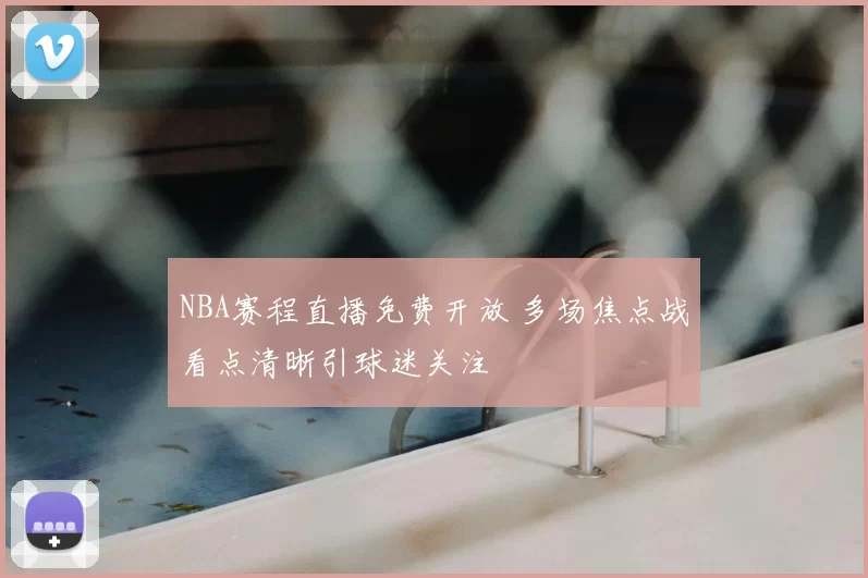 NBA赛程直播免费开放 多场焦点战看点清晰引球迷关注