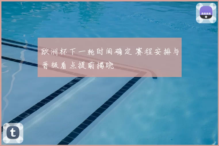 欧洲杯下一轮时间确定 赛程安排与晋级看点提前揭晓