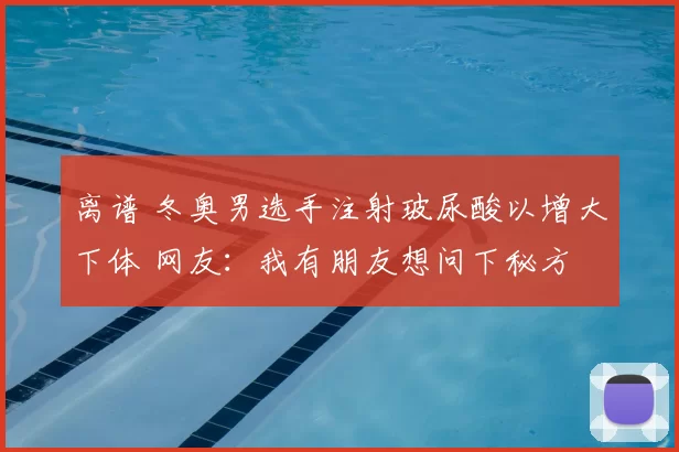 离谱 冬奥男选手注射玻尿酸以增大下体 网友：我有朋友想问下秘方